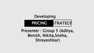 PRICING STRATEGY
Developing
Presenter : Group 5 (Aditya,
Benish, Nikita,Sneha,
Shreyeshkar)
 
