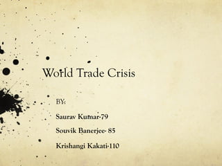 World Trade Crisis
BY:
Saurav Kumar-79
Souvik Banerjee- 85
Krishangi Kakati-110

 