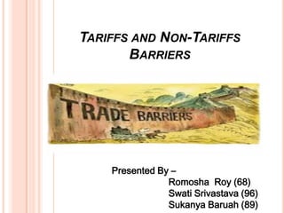 TARIFFS AND NON-TARIFFS
BARRIERS

Presented By –
Romosha Roy (68)
Swati Srivastava (96)
Sukanya Baruah (89)

 
