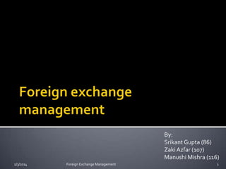 By:
Srikant Gupta (86)
Zaki Azfar (107)
Manushi Mishra (116)
2/3/2014

Foreign Exchange Management

1

 