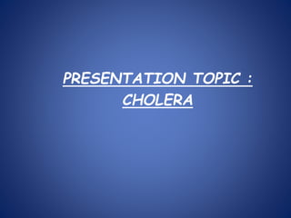 PRESENTATION TOPIC :
CHOLERA
 