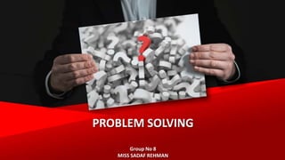 PROBLEM SOLVING
Group No 8
MISS SADAF REHMAN
 