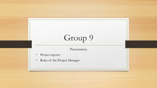 Group 9
Presentation:
• Project reports
• Roles of the Project Manager
 