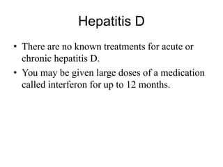 Hepatitis D
• There are no known treatments for acute or
chronic hepatitis D.
• You may be given large doses of a medication
called interferon for up to 12 months.
 