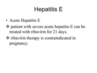 Hepatitis E
• Acute Hepatitis E
 patient with severe acute hepatitis E can be
treated with ribavirin for 21 days.
 ribavirin therapy is contraindicated in
pregnancy.
 