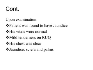 Cont.
Upon examination:
Patient was found to have Jaundice
His vitals were normal
Mild tenderness on RUQ
His chest was clear
Jaundice: sclera and palms
 