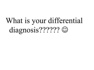 What is your differential
diagnosis?????? 
 