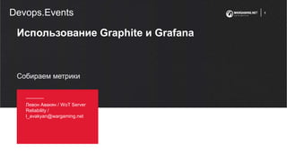 Использование Graphite и Grafana
Левон Авакян / WoT Server
Reliability /
l_avakyan@wargaming.net
Собираем метрики
1
Devops.Events
 