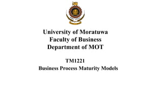 University of Moratuwa
Faculty of Business
Department of MOT
TM1221
Business Process Maturity Models
 