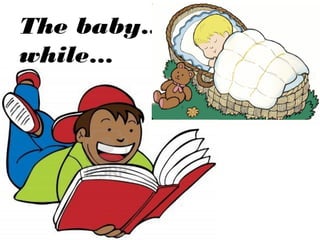The baby…
while…
 