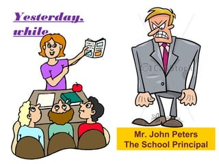Yesterday,
while…
Mr. John Peters
The School Principal
 