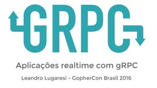 Aplicações realtime com gRPC
Leandro Lugaresi - GopherCon Brasil 2016
 