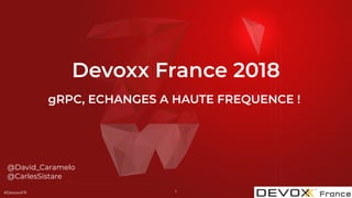 #DevoxxFR
Devoxx France 2018
@David_Caramelo
@CarlesSistare
1
gRPC, ECHANGES A HAUTE FREQUENCE !
 