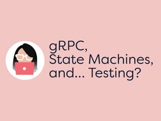 gRPC,
State Machines,
and… Testing?
 