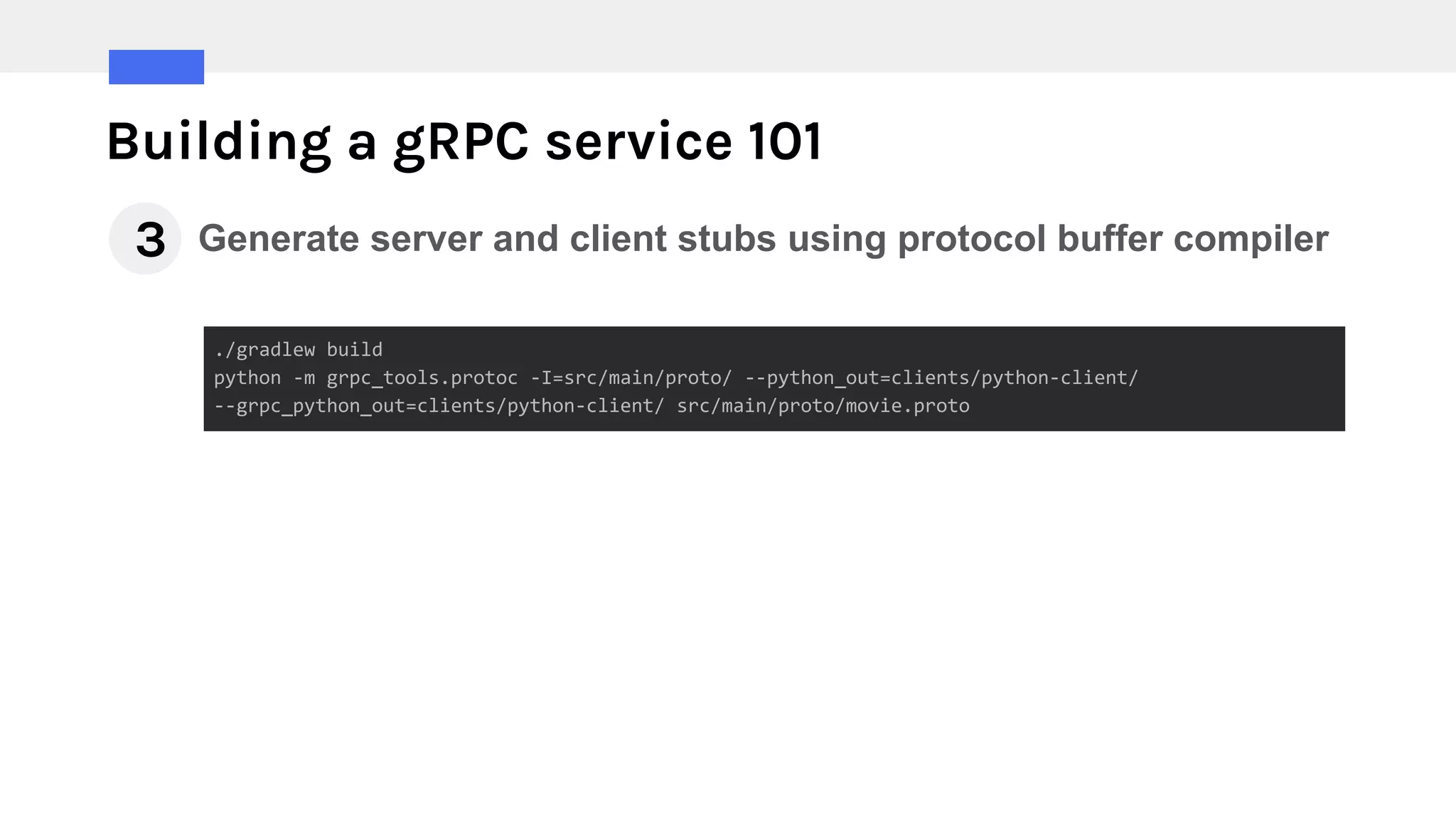 Building a gRPC service 101
Generate server and client stubs using protocol buffer compiler3
./gradlew build
python -m grpc_tools.protoc -I=src/main/proto/ --python_out=clients/python-client/
--grpc_python_out=clients/python-client/ src/main/proto/movie.proto
 