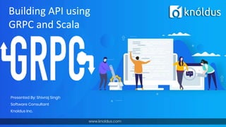 Presented By: Shivraj Singh
Software Consultant
Knoldus Inc.
Building API using
GRPC and Scala
 