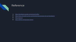 Reference
● https://developers.google.com/protocol-buffers
● https://docs.microsoft.com/en-us/dotnet/architecture/grpc-for-wcf-developers/
● https://grpc.io/
● https://github.com/grpc/grpc-dotnet
 