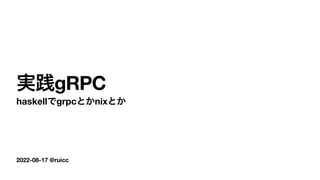 2022-08-17 @ruicc
実践gRPC
haskellでgrpcとかnixとか
 