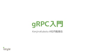 gRPC入門
KenjiroKubota #社内勉強会
 