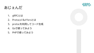 あじぇんだ
1. gRPCとは
2. Protocol Buffersとは
3. protocを利用してコード生成
4. Goで使ってみよう
5. PHPで使ってみよう
 
