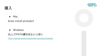 導入
● Mac
brew install protobuf
● Windows
DLしてPATH通せばよいっぽい
https://github.com/protocolbuffers/protobuf/releases
 