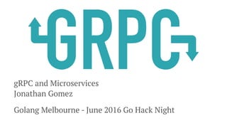 gRPC and Microservices
Jonathan Gomez
Golang Melbourne - June 2016 Go Hack Night
 