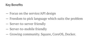 Key Beneﬁts
— Focus on the service/API design
— Freedom to pick language which suits the problem
— Server-to-server friendly
— Server-to-mobile friendly
— Growing community. Square, CoreOS, Docker.
 