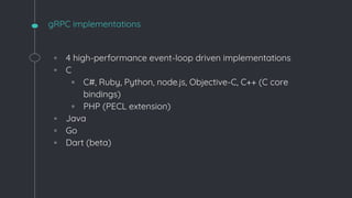 gRPC implementations
◦ 4 high-performance event-loop driven implementations
◦ C
▫ C#, Ruby, Python, node.js, Objective-C, C++ (C core
bindings)
▫ PHP (PECL extension)
◦ Java
◦ Go
◦ Dart (beta)
 