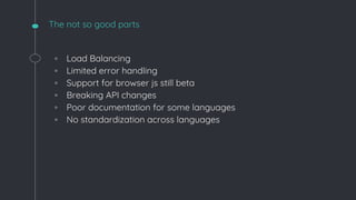 The not so good parts
◦ Load Balancing
◦ Limited error handling
◦ Support for browser js still beta
◦ Breaking API changes
◦ Poor documentation for some languages
◦ No standardization across languages
 