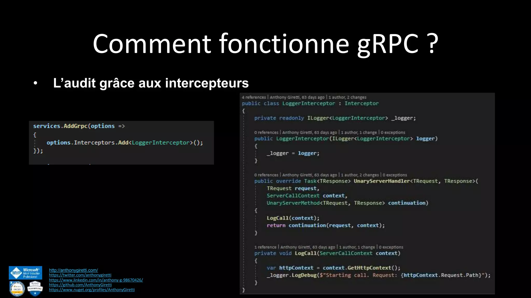Comment fonctionne gRPC ? http://anthonygiretti.com/ https://twitter.com/anthonygiretti https://www.linkedin.com/in/anthony-g-98670426/ https://github.com/AnthonyGiretti https://www.nuget.org/profiles/AnthonyGiretti • L’audit grâce aux intercepteurs 