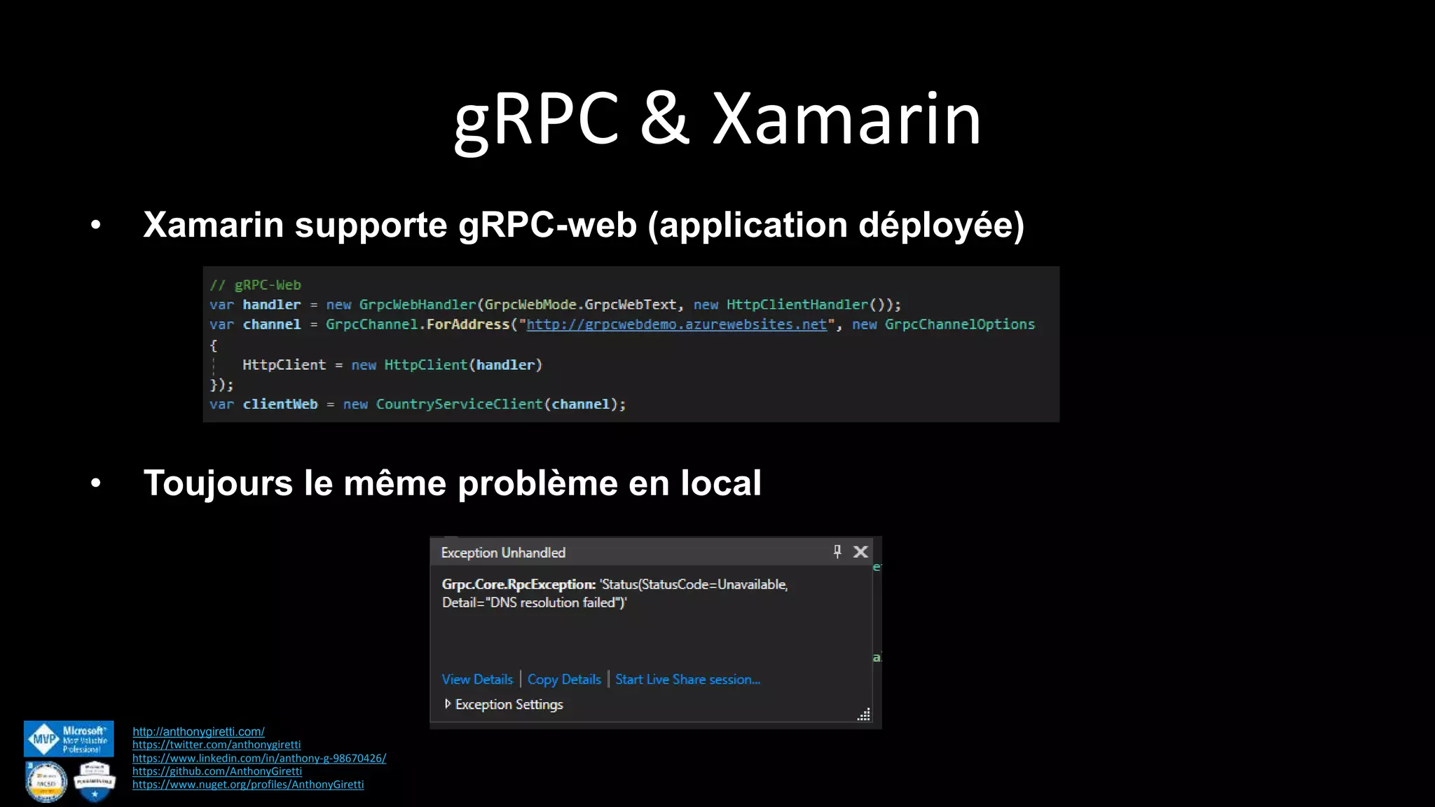 gRPC & Xamarin http://anthonygiretti.com/ https://twitter.com/anthonygiretti https://www.linkedin.com/in/anthony-g-98670426/ https://github.com/AnthonyGiretti https://www.nuget.org/profiles/AnthonyGiretti • Xamarin supporte gRPC-web (application déployée) • Toujours le même problème en local 