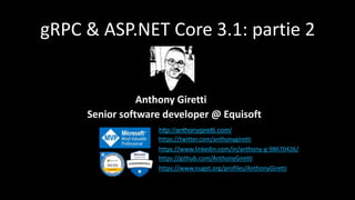 gRPC & ASP.NET Core 3.1: partie 2
Senior software developer @ Equisoft
http://anthonygiretti.com/
https://twitter.com/anthonygiretti
https://www.linkedin.com/in/anthony-g-98670426/
https://github.com/AnthonyGiretti
https://www.nuget.org/profiles/AnthonyGiretti
Anthony Giretti
 