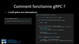 Comment fonctionne gRPC ?
http://anthonygiretti.com/
https://twitter.com/anthonygiretti
https://www.linkedin.com/in/anthony-g-98670426/
https://github.com/AnthonyGiretti
https://www.nuget.org/profiles/AnthonyGiretti
• L’audit grâce aux intercepteurs
 