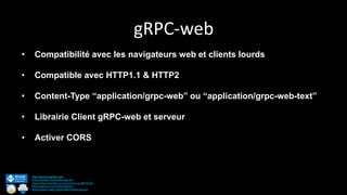 gRPC-web
http://anthonygiretti.com/
https://twitter.com/anthonygiretti
https://www.linkedin.com/in/anthony-g-98670426/
https://github.com/AnthonyGiretti
https://www.nuget.org/profiles/AnthonyGiretti
• Compatibilité avec les navigateurs web et clients lourds
• Compatible avec HTTP1.1 & HTTP2
• Content-Type “application/grpc-web” ou “application/grpc-web-text”
• Librairie Client gRPC-web et serveur
• Activer CORS
 