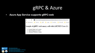 gRPC & Azure
http://anthonygiretti.com/
https://twitter.com/anthonygiretti
https://www.linkedin.com/in/anthony-g-98670426/
https://github.com/AnthonyGiretti
https://www.nuget.org/profiles/AnthonyGiretti
• Azure App Service supporte gRPC-web
 