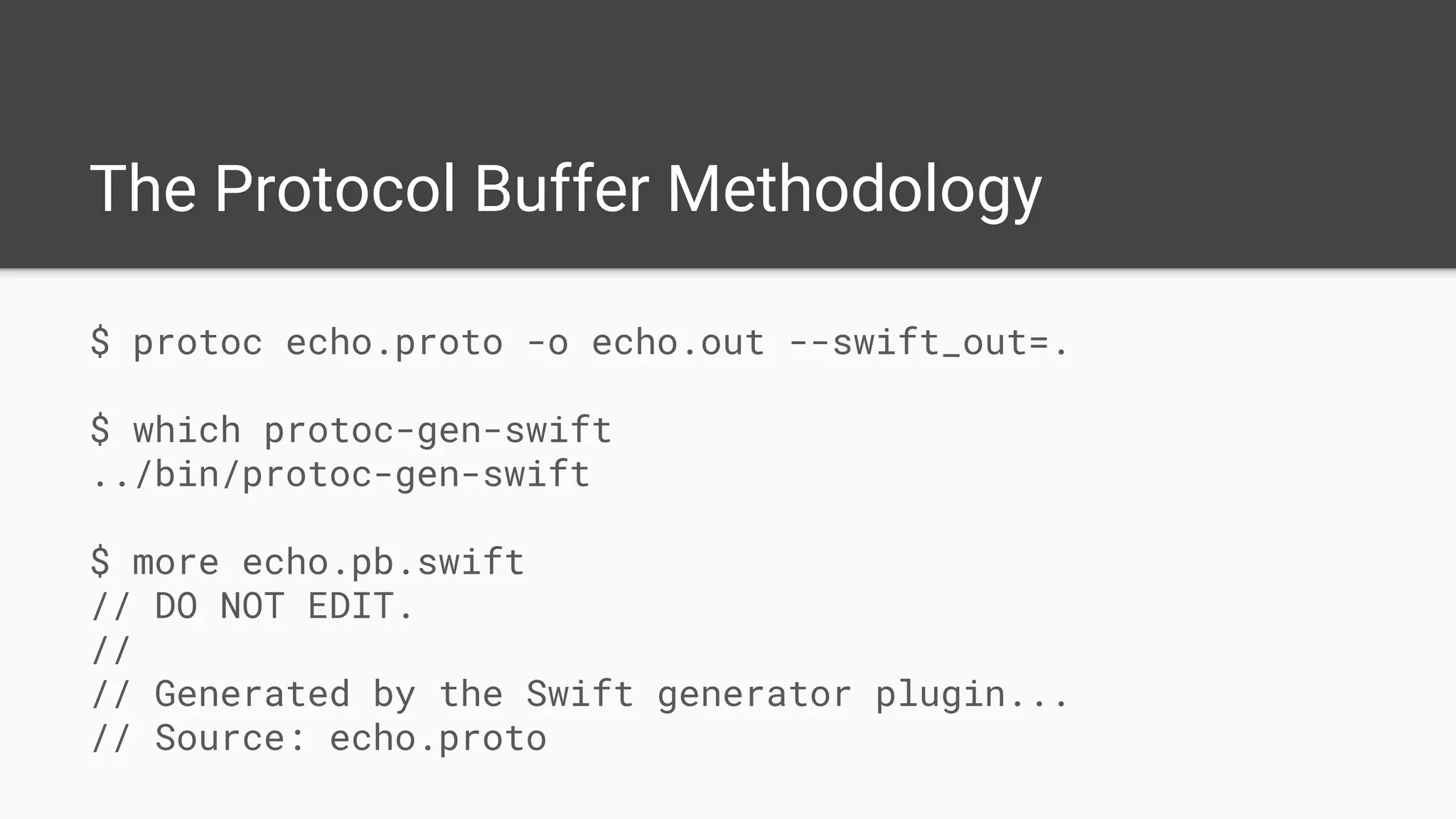 The Protocol Buffer Methodology
$ protoc echo.proto -o echo.out --swift_out=.
$ which protoc-gen-swift
../bin/protoc-gen-swift
$ more echo.pb.swift
// DO NOT EDIT.
//
// Generated by the Swift generator plugin...
// Source: echo.proto
 