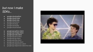but now I make
SDKs…
● google-cloud-python
● google-cloud-node
● google-cloud-ruby
● google-cloud-java
● google-cloud-go
● google-cloud-php
● google-cloud-dotnet
● google-api-python-client
● google-api-nodejs-client
● google-api-ruby-client
● google-api-java-client
● google-api-go-client
● google-api-php-client
● google-api-dotnet-client
● google-api-objectivec-client
● google-api-objectivec-client-for-rest
 