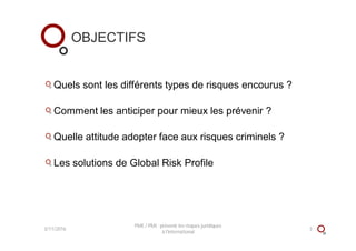 OBJECTIFS
Quels sont les différents types de risques encourus ?
Comment les anticiper pour mieux les prévenir ?
Quelle attitude adopter face aux risques criminels ?
Les solutions de Global Risk Profile
3/11/2016 3
PME / PMI : prévenir les risques juridiques
à l'international
 