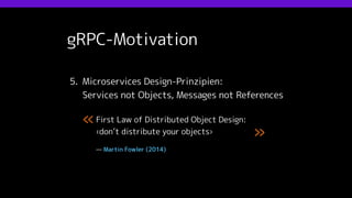 gRPC-Motivation
5. Microservices Design-Prinzipien:
Services not Objects, Messages not References
First Law of Distributed Object Design:
‹don’t distribute your objects›
— Martin Fowler (2014)
«
»
 