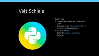 • Pythonista
• Projektkoordinator der EuroPython
2014
• Organisator der Python Users Berlin
mit über 6.000 Mitgliedern
• Python-Trainer
• Autor der Jupyter- und PyViz-
Tutorials
Veit Schiele
 