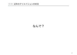 [背景] 近年のクリエイションの状況 
17 
なんで？ 
 