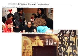 32 
[関連事例] Eyebeam Creative Residencies 
http://www.eyebeam.org/programs/creative-residencies 
 