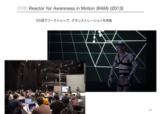 43 
[利用] Reactor for Awareness in Motion (RAM) (2013) 
3カ国でワークショップ、デモンストレーションを実施 
 
