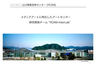 メディアアートに特化したアートセンター 
‣ 研究開発チーム “YCAM InterLab” 
www.ycam.jp 
[自己紹介] 山口情報芸術センター [YCAM] 
7 
 