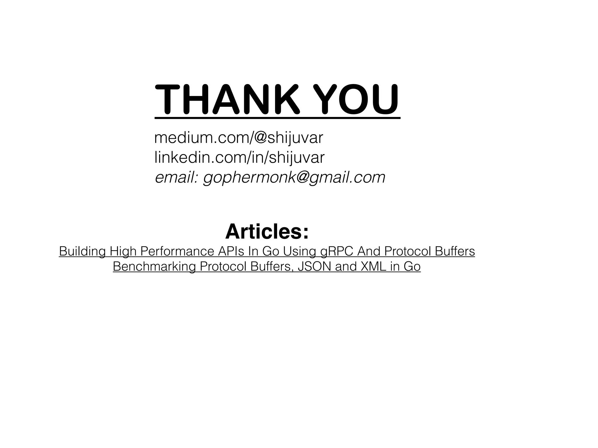medium.com/@shijuvar linkedin.com/in/shijuvar email: gophermonk@gmail.com THANK YOU Articles: Building High Performance APIs In Go Using gRPC And Protocol Buffers Benchmarking Protocol Buffers, JSON and XML in Go 