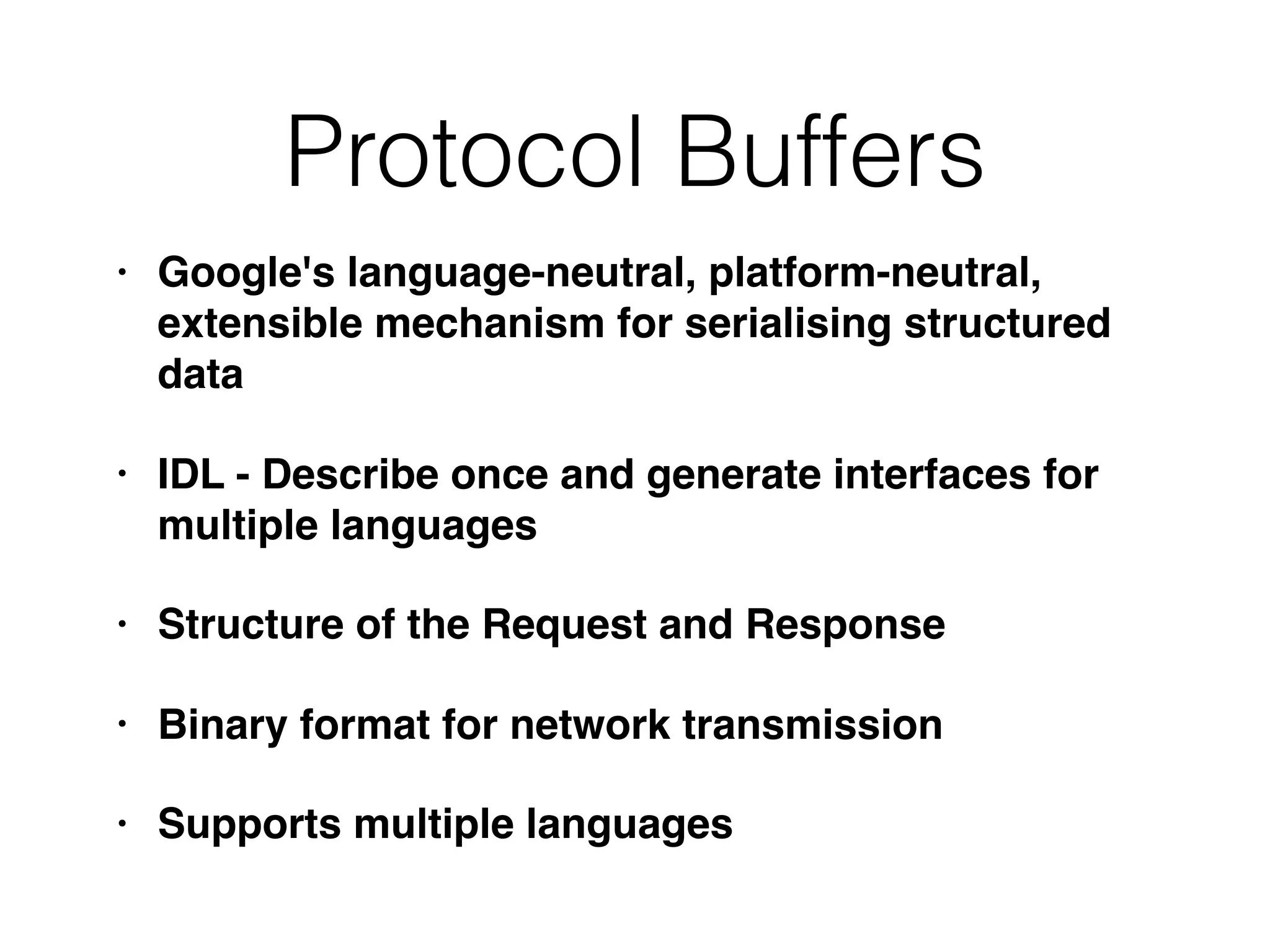 • Google's language-neutral, platform-neutral, extensible mechanism for serialising structured data • IDL - Describe once and generate interfaces for multiple languages • Structure of the Request and Response • Binary format for network transmission • Supports multiple languages Protocol Buffers 