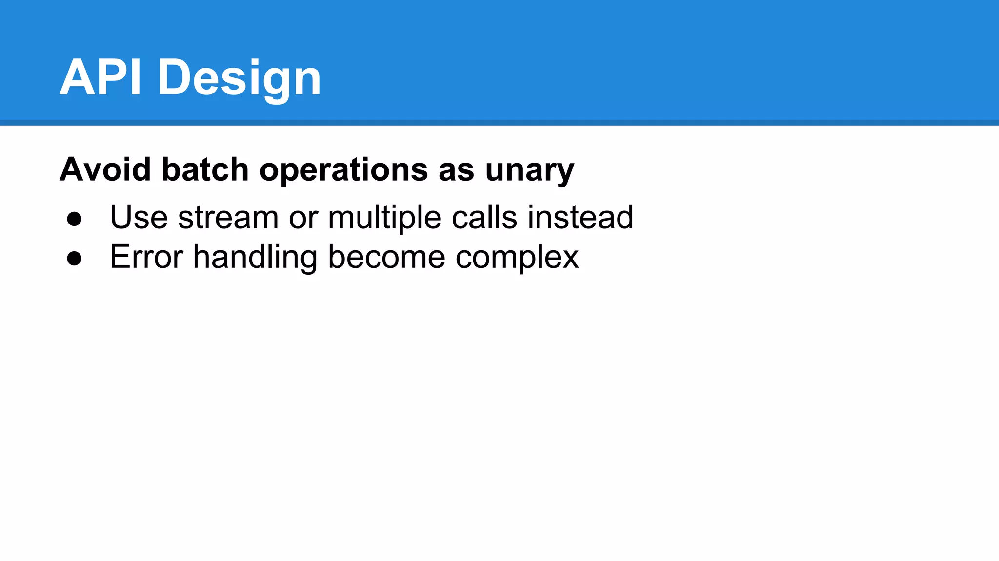 API Design
Avoid batch operations as unary
● Use stream or multiple calls instead
● Error handling become complex
 