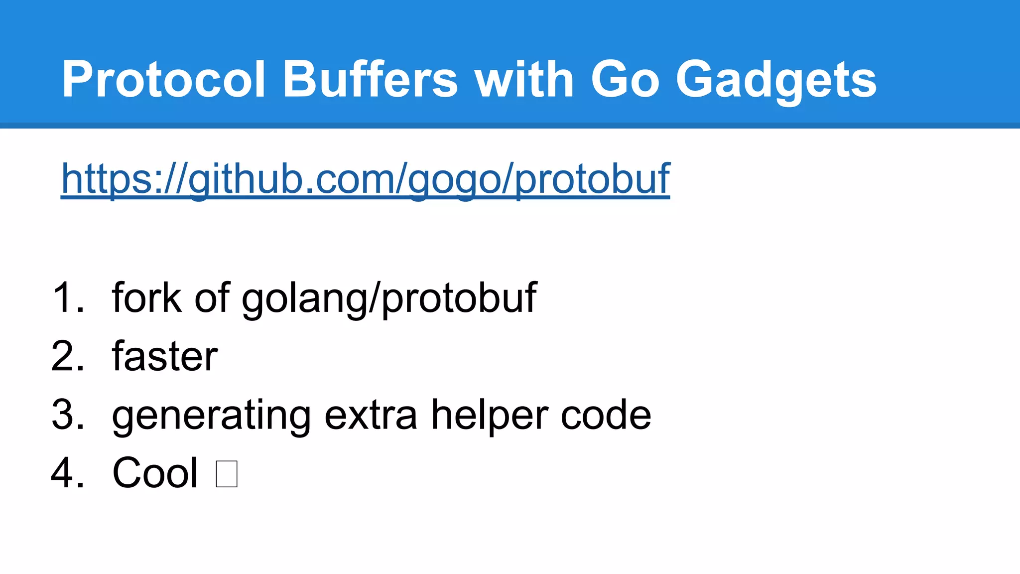 Protocol Buffers with Go Gadgets
https://github.com/gogo/protobuf
1. fork of golang/protobuf
2. faster
3. generating extra helper code
4. Cool
 
