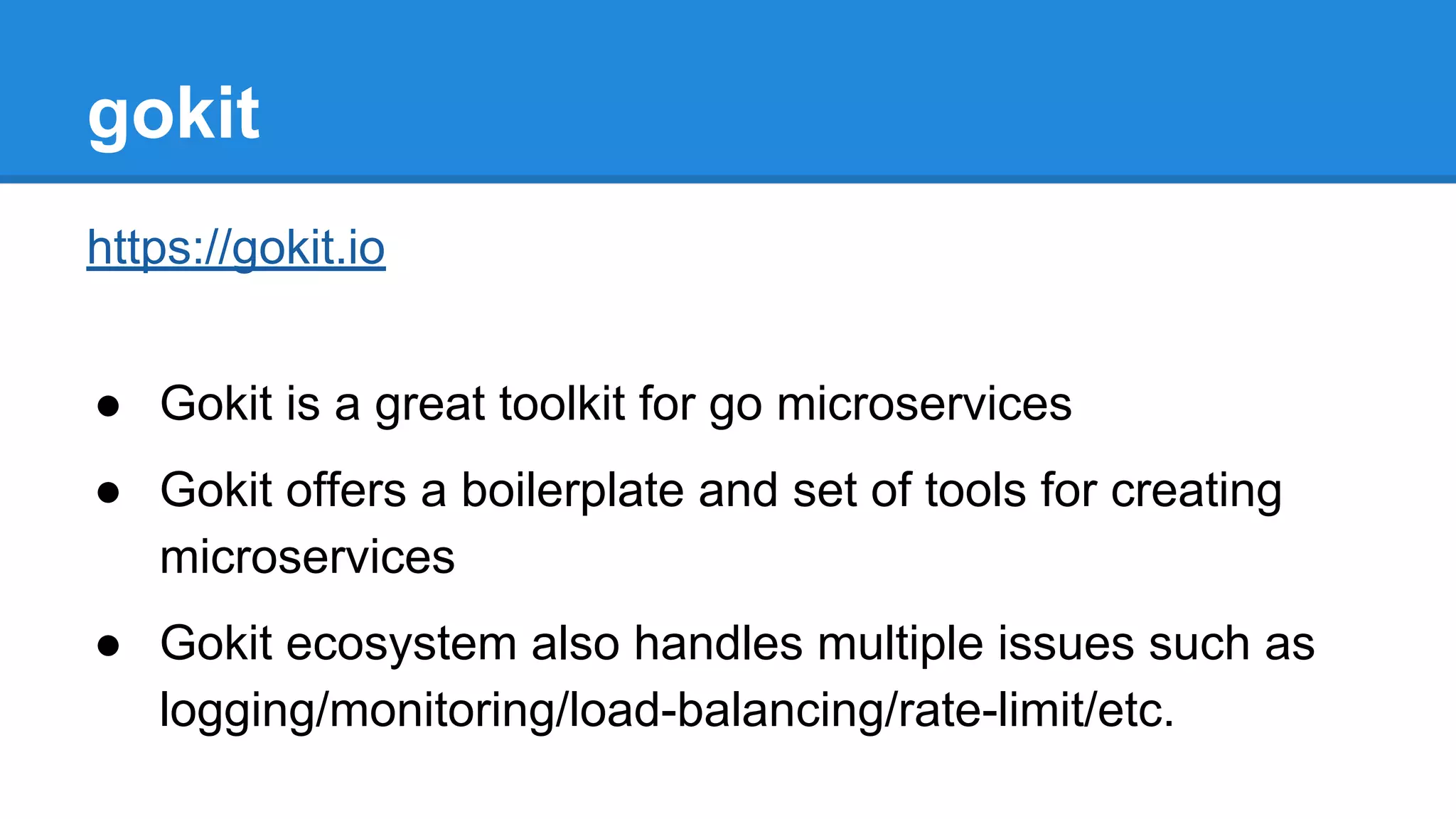 gokit
https://gokit.io
● Gokit is a great toolkit for go microservices
● Gokit offers a boilerplate and set of tools for creating
microservices
● Gokit ecosystem also handles multiple issues such as
logging/monitoring/load-balancing/rate-limit/etc.
 
