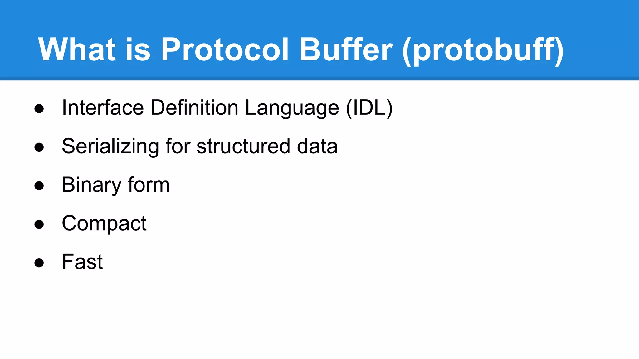 What is Protocol Buffer (protobuff)
● Interface Definition Language (IDL)
● Serializing for structured data
● Binary form
● Compact
● Fast
 